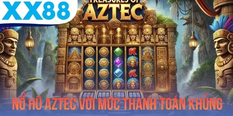 Nổ Hũ Aztec Với Mức Thanh Toán Khủng, Trả Thưởng Sòng Phẳng